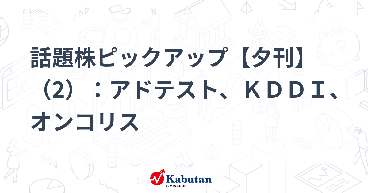 話題株ピックアップ【夕刊】（2）：アドテスト、ＫＤＤＩ、オンコリス