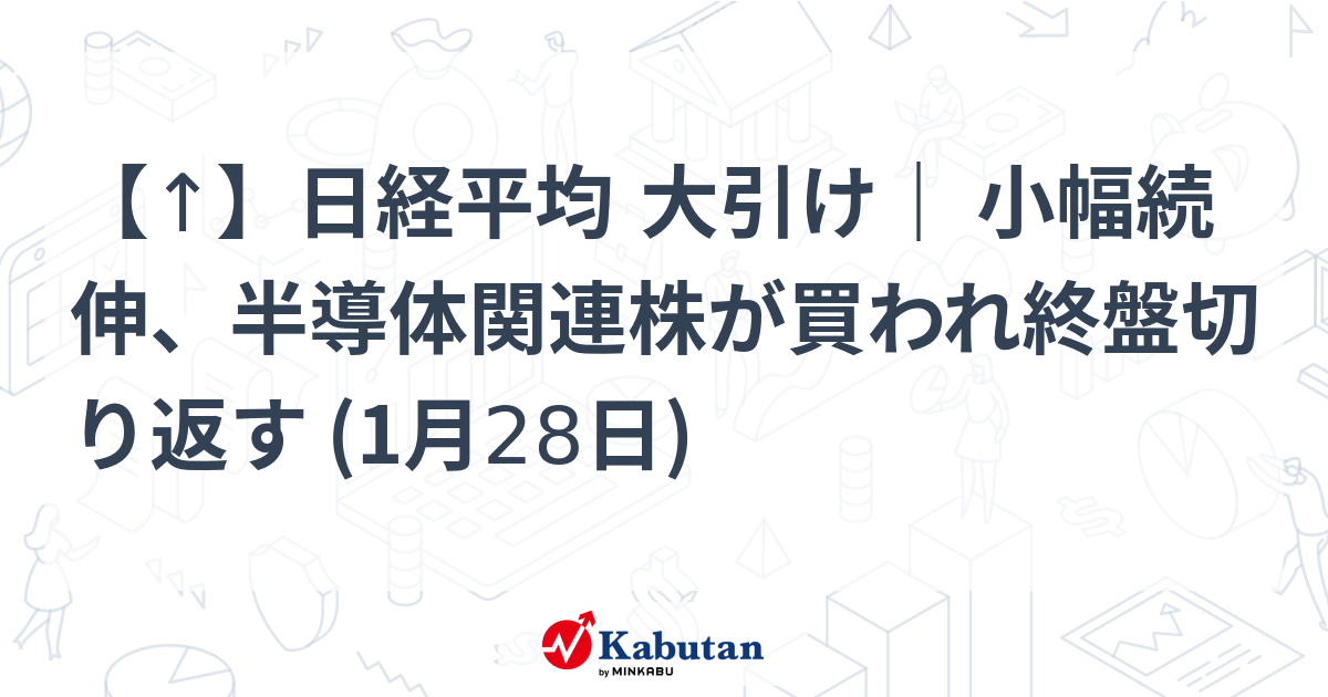 【↑】日経平均 大引け｜ 小幅続伸、半導体関連株が買われ終盤切り返す (1月28日)