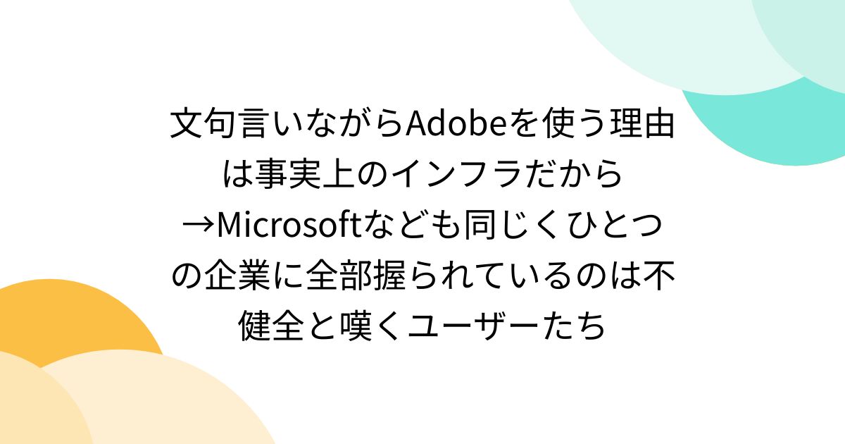 文句言いながらAdobeを使う理由は事実上のインフラだから→Microsoftなども同じくひとつの企業に全部握られているのは不健全と嘆くユーザーたち
