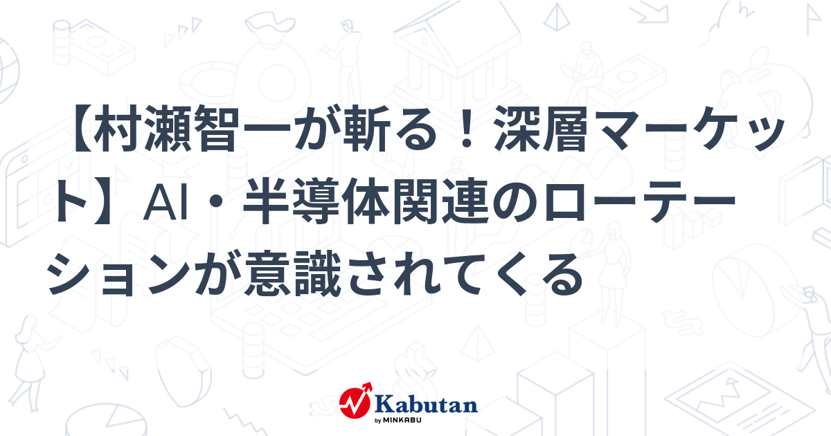 【村瀬智一が斬る！深層マーケット】AI・半導体関連のローテーションが意識されてくる
