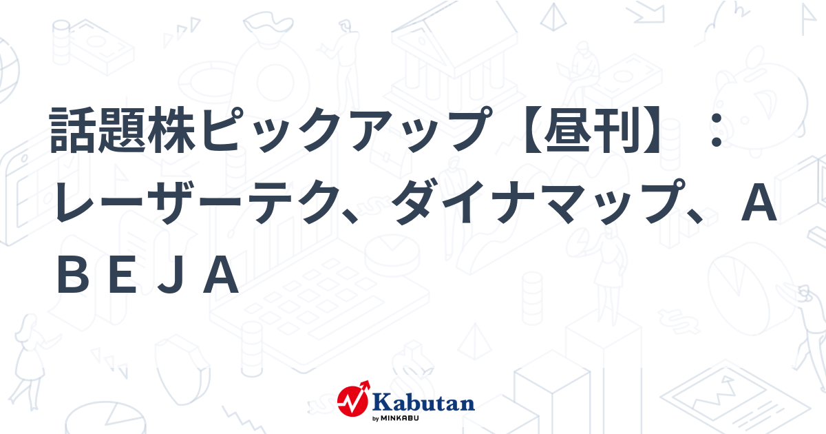 話題株ピックアップ【昼刊】：レーザーテク、ダイナマップ、ＡＢＥＪＡ