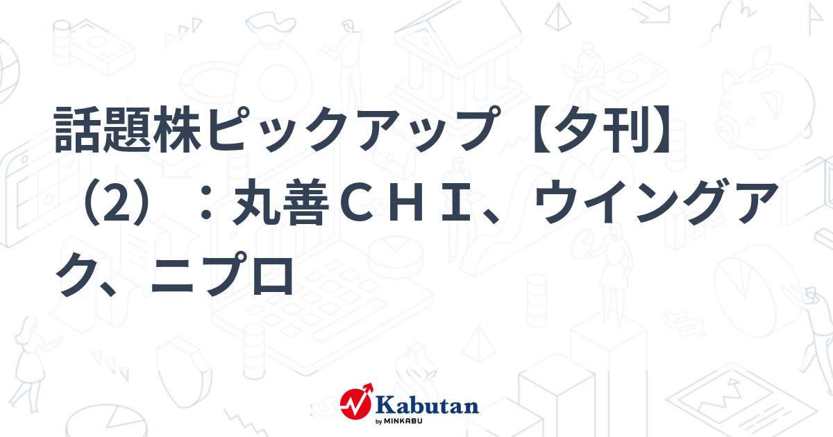 話題株ピックアップ【夕刊】（2）：丸善ＣＨＩ、ウイングアク、ニプロ
