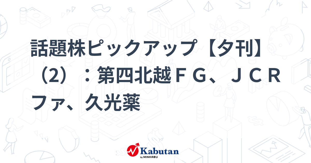 話題株ピックアップ【夕刊】（2）：第四北越ＦＧ、ＪＣＲファ、久光薬